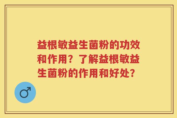 益根敏益生菌粉的功效和作用?了解益根敏益生菌粉的作用和好处? 益根敏益生菌粉的功效和作用?了解益根敏益生菌粉的作用和好处?