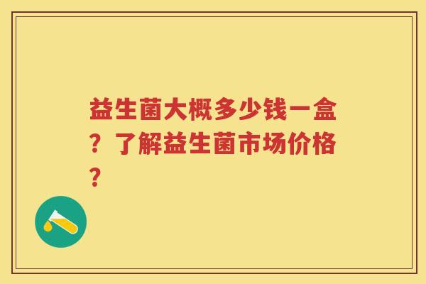 益生菌大概多少钱一盒?了解益生菌市场价格? 益生菌大概多少钱一盒?了解益生菌市场价格?