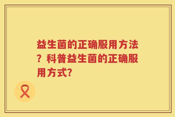 益生菌的正确服用方法?科普益生菌的正确服用方式? 益生菌的正确服用方法?科普益生菌的正确服用方式?
