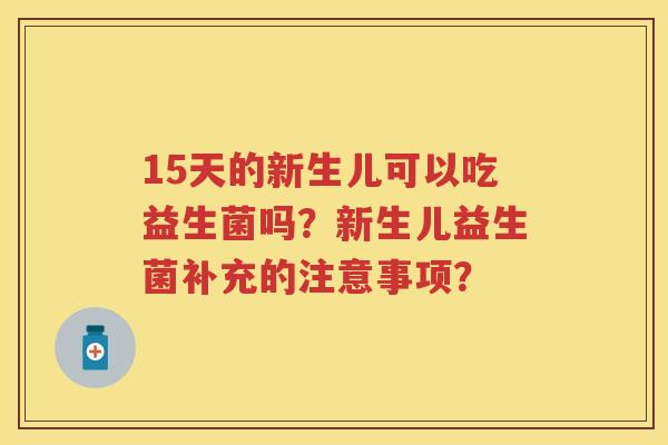 15天的新生儿可以吃益生菌吗？新生儿益生菌补充的注意事项？