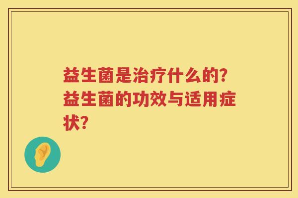 益生菌是什么的?益生菌的功效与适用症状? 益生菌是什么的?益生菌的功效与适用症状?