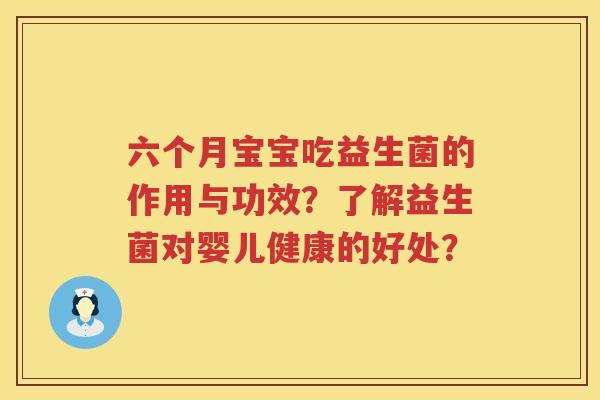 六个月宝宝吃益生菌的作用与功效?了解益生菌对婴儿健康的好处? 六个月宝宝吃益生菌的作用与功效?了解益生菌对婴儿健康的好处?