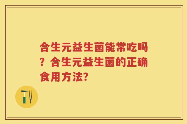 合生元益生菌能常吃吗?合生元益生菌的正确食用方法? 合生元益生菌能常吃吗?合生元益生菌的正确食用方法?