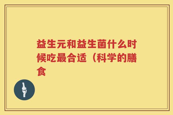 益生元和益生菌什么时候吃合适(科学的膳食 益生元和益生菌什么时候吃合适(科学的膳食