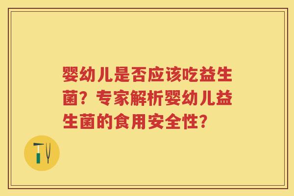 婴幼儿是否应该吃益生菌?专家解析婴幼儿益生菌的食用安全性? 婴幼儿是否应该吃益生菌?专家解析婴幼儿益生菌的食用安全性?
