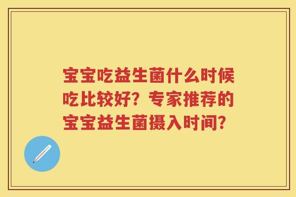 宝宝吃益生菌什么时候吃比较好?专家推荐的宝宝益生菌摄入时间? 宝宝吃益生菌什么时候吃比较好?专家推荐的宝宝益生菌摄入时间?