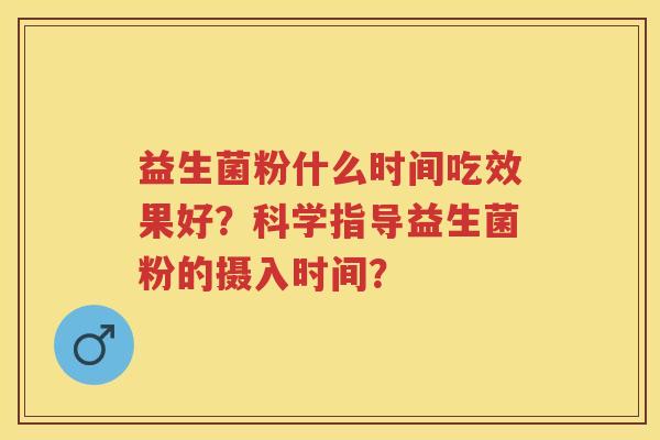 益生菌粉什么时间吃效果好?科学指导益生菌粉的摄入时间? 益生菌粉什么时间吃效果好?科学指导益生菌粉的摄入时间?