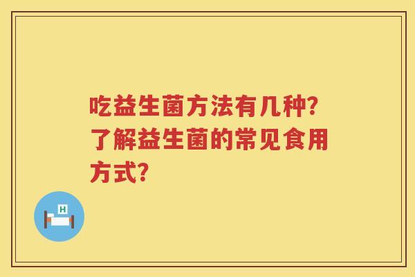 吃益生菌方法有几种?了解益生菌的常见食用方式? 吃益生菌方法有几种?了解益生菌的常见食用方式?