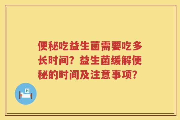 吃益生菌需要吃多长时间?益生菌缓解的时间及注意事项? 吃益生菌需要吃多长时间?益生菌缓解的时间及注意事项?