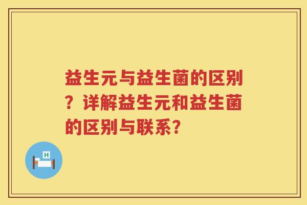 益生元与益生菌的区别？详解益生元和益生菌的区别与联系？