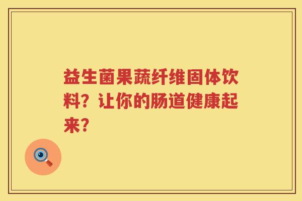 益生菌果蔬纤维固体饮料?让你的肠道健康起来? 益生菌果蔬纤维固体饮料?让你的肠道健康起来?
