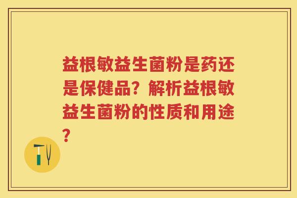 益根敏益生菌粉是药还是保健品?解析益根敏益生菌粉的性质和用途? 益根敏益生菌粉是药还是保健品?解析益根敏益生菌粉的性质和用途?