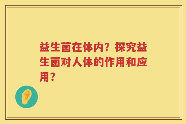 益生菌在体内?探究益生菌对人体的作用和应用? 益生菌在体内?探究益生菌对人体的作用和应用?