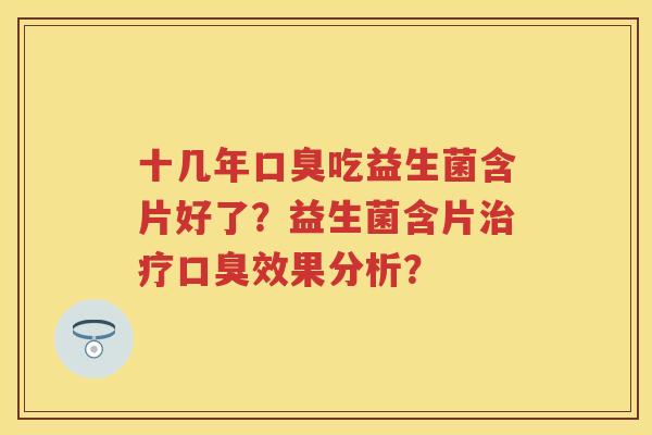 十几年吃益生菌含片好了?益生菌含片效果分析? 十几年吃益生菌含片好了?益生菌含片效果分析?