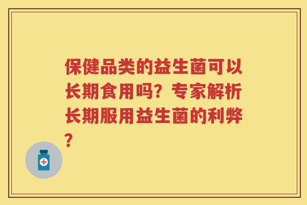 保健品类的益生菌可以长期食用吗？专家解析长期服用益生菌的利弊？