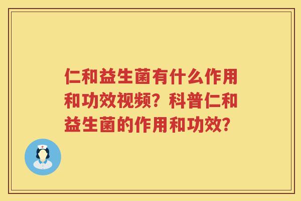 仁和益生菌有什么作用和功效视频？科普仁和益生菌的作用和功效？