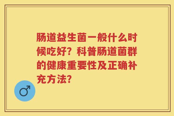 肠道益生菌一般什么时候吃好?科普肠道菌群的健康重要性及正确补充方法? 肠道益生菌一般什么时候吃好?科普肠道菌群的健康重要性及正确补充方法?