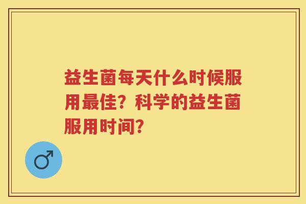 益生菌每天什么时候服用佳？科学的益生菌服用时间？