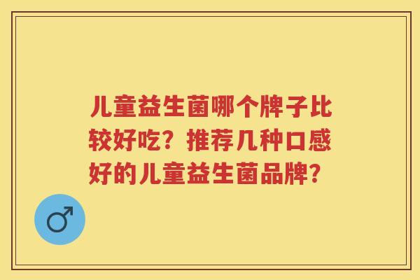 儿童益生菌哪个牌子比较好吃？推荐几种口感好的儿童益生菌品牌？