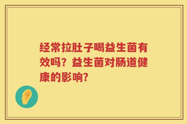 经常拉肚子喝益生菌有效吗？益生菌对肠道健康的影响？