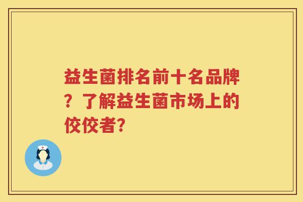 益生菌排名前十名品牌？了解益生菌市场上的佼佼者？