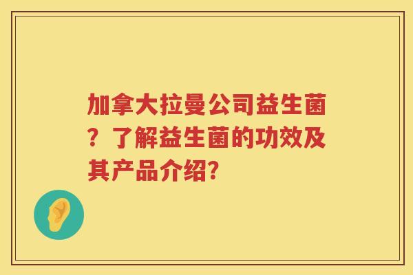 加拿大拉曼公司益生菌？了解益生菌的功效及其产品介绍？