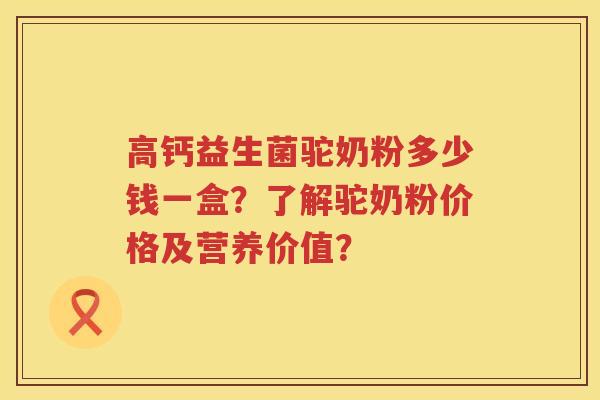 高钙益生菌驼奶粉多少钱一盒?了解驼奶粉价格及营养价值? 高钙益生菌驼奶粉多少钱一盒?了解驼奶粉价格及营养价值?