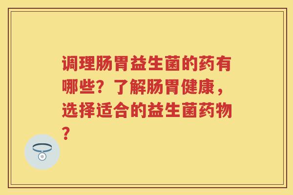 调理肠胃益生菌的药有哪些？了解肠胃健康，选择适合的益生菌？