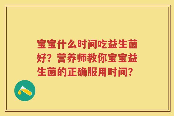 宝宝什么时间吃益生菌好?营养师教你宝宝益生菌的正确服用时间? 宝宝什么时间吃益生菌好?营养师教你宝宝益生菌的正确服用时间?