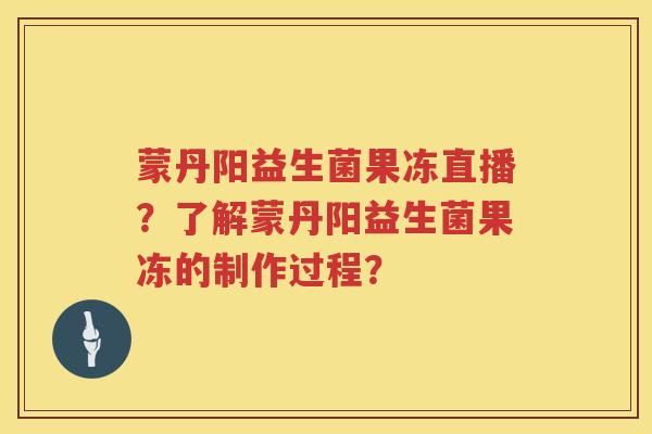 蒙丹阳益生菌果冻直播?了解蒙丹阳益生菌果冻的制作过程? 蒙丹阳益生菌果冻直播?了解蒙丹阳益生菌果冻的制作过程?