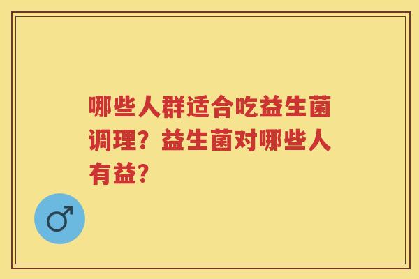 哪些人群适合吃益生菌调理？益生菌对哪些人有益？