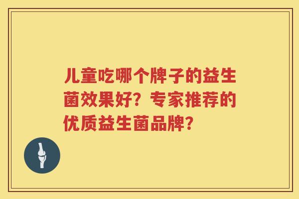 儿童吃哪个牌子的益生菌效果好?专家推荐的优质益生菌品牌? 儿童吃哪个牌子的益生菌效果好?专家推荐的优质益生菌品牌?