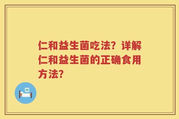 仁和益生菌吃法?详解仁和益生菌的正确食用方法? 仁和益生菌吃法?详解仁和益生菌的正确食用方法?