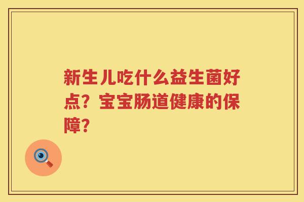 新生儿吃什么益生菌好点?宝宝肠道健康的保障? 新生儿吃什么益生菌好点?宝宝肠道健康的保障?