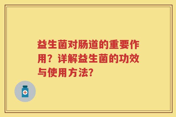 益生菌对肠道的重要作用?详解益生菌的功效与使用方法? 益生菌对肠道的重要作用?详解益生菌的功效与使用方法?