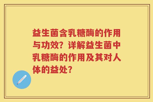 益生菌含乳糖酶的作用与功效?详解益生菌中乳糖酶的作用及其对人体的益处? 益生菌含乳糖酶的作用与功效?详解益生菌中乳糖酶的作用及其对人体的益处?