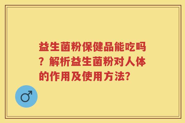 益生菌粉保健品能吃吗?解析益生菌粉对人体的作用及使用方法? 益生菌粉保健品能吃吗?解析益生菌粉对人体的作用及使用方法?