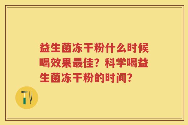 益生菌冻干粉什么时候喝效果佳?科学喝益生菌冻干粉的时间? 益生菌冻干粉什么时候喝效果佳?科学喝益生菌冻干粉的时间?