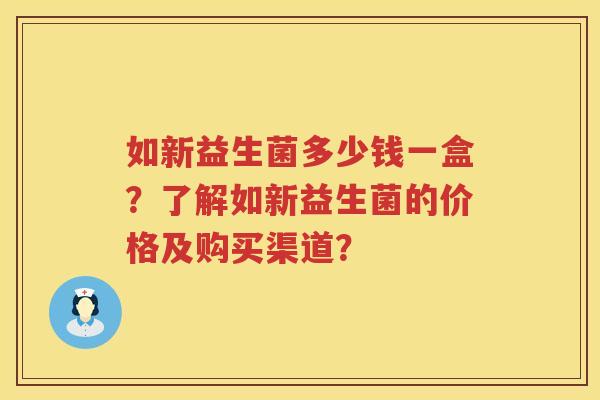 如新益生菌多少钱一盒?了解如新益生菌的价格及购买渠道? 如新益生菌多少钱一盒?了解如新益生菌的价格及购买渠道?