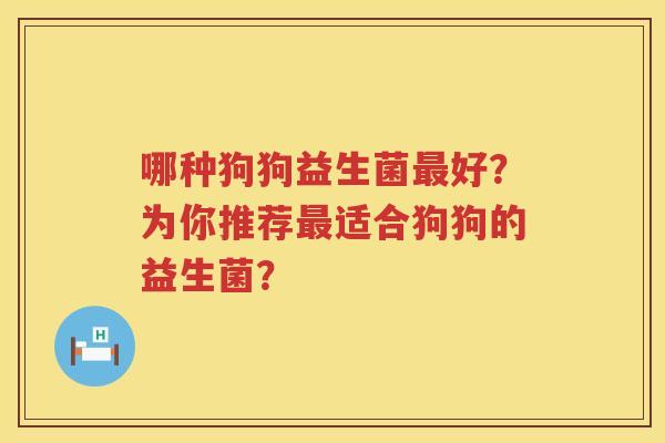 哪种狗狗益生菌好?为你推荐适合狗狗的益生菌? 哪种狗狗益生菌好?为你推荐适合狗狗的益生菌?