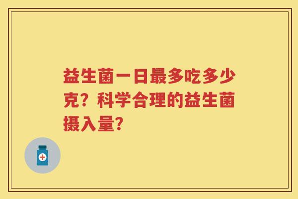 益生菌一日多吃多少克？科学合理的益生菌摄入量？