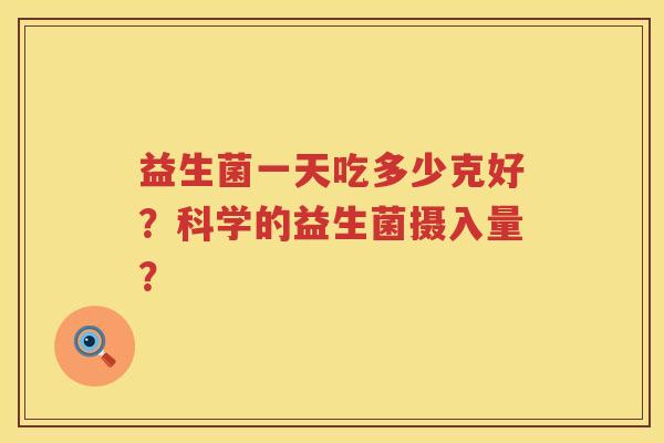 益生菌一天吃多少克好?科学的益生菌摄入量? 益生菌一天吃多少克好?科学的益生菌摄入量?