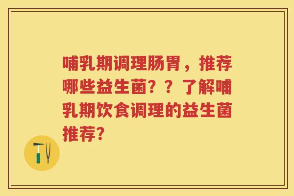 哺乳期调理肠胃,推荐哪些益生菌??了解哺乳期饮食调理的益生菌推荐? 哺乳期调理肠胃,推荐哪些益生菌??了解哺乳期饮食调理的益生菌推荐?
