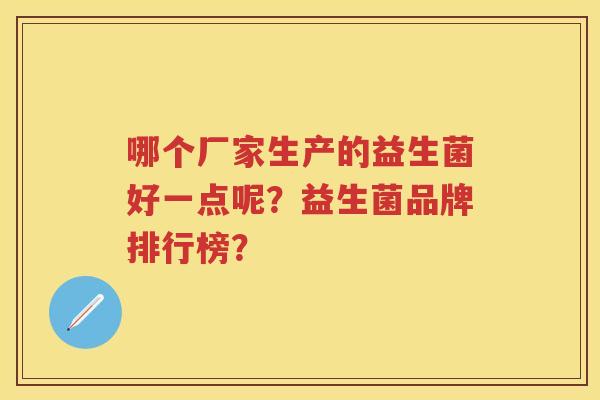 哪个厂家生产的益生菌好一点呢?益生菌品牌排行榜? 哪个厂家生产的益生菌好一点呢?益生菌品牌排行榜?