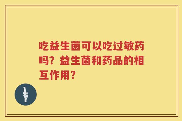 吃益生菌可以吃药吗?益生菌和药品的相互作用? 吃益生菌可以吃药吗?益生菌和药品的相互作用?