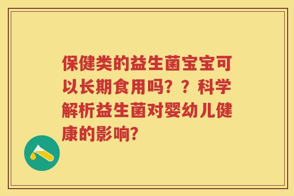 保健类的益生菌宝宝可以长期食用吗??科学解析益生菌对婴幼儿健康的影响? 保健类的益生菌宝宝可以长期食用吗??科学解析益生菌对婴幼儿健康的影响?