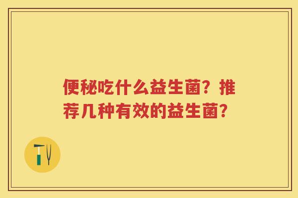 吃什么益生菌?推荐几种有效的益生菌? 吃什么益生菌?推荐几种有效的益生菌?