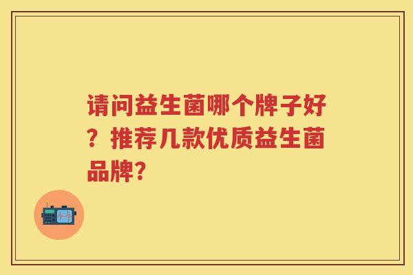 请问益生菌哪个牌子好?推荐几款优质益生菌品牌? 请问益生菌哪个牌子好?推荐几款优质益生菌品牌?