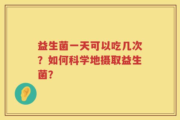 益生菌一天可以吃几次?如何科学地摄取益生菌? 益生菌一天可以吃几次?如何科学地摄取益生菌?