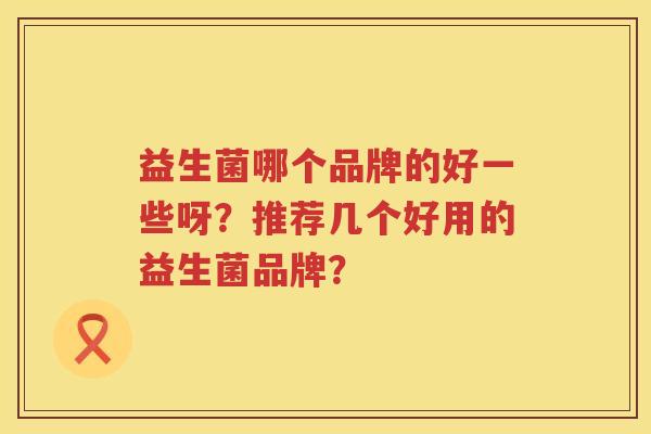益生菌哪个品牌的好一些呀？推荐几个好用的益生菌品牌？
